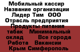 Мобильный кассир › Название организации ­ Лидер Тим, ООО › Отрасль предприятия ­ Продукты питания, табак › Минимальный оклад ­ 1 - Все города Работа » Вакансии   . Крым,Симферополь